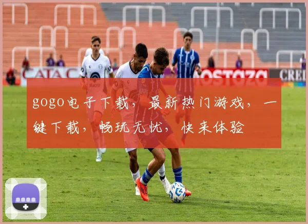 gogo电子下载，最新热门游戏，一键下载，畅玩无忧，快来体验