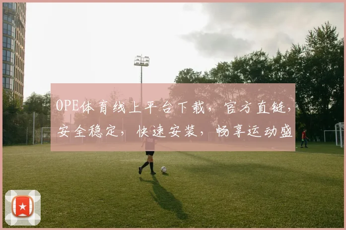 OPE体育线上平台下载，官方直链，安全稳定，快速安装，畅享运动盛宴