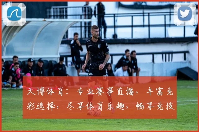 天博体育：专业赛事直播，丰富竞彩选择，尽享体育乐趣，畅享竞技盛宴，精彩不容错过