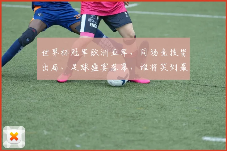 世界杯冠军欧洲亚军，同场竞技皆出局，足球盛宴落幕，谁将笑到最后