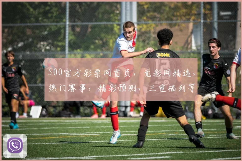 500官方彩票网首页，竞彩网精选，热门赛事，精彩预测，三重福利等你来，必赢一触即发，赶快加入吧