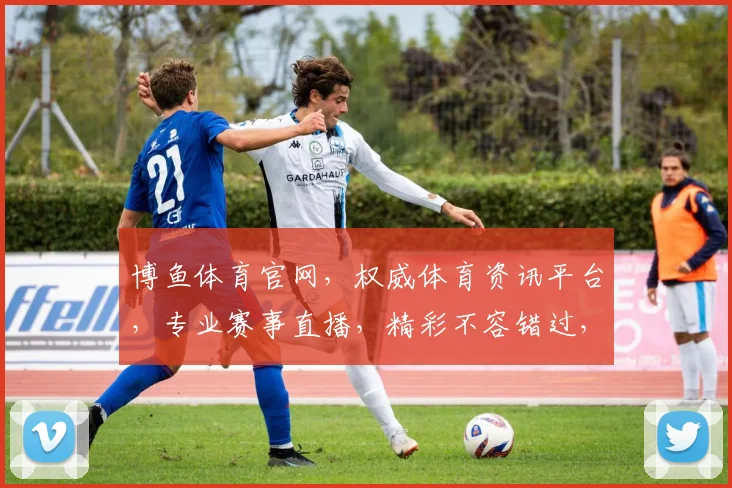 博鱼体育官网，权威体育资讯平台，专业赛事直播，精彩不容错过，足球篮球赛事一网打尽，尽在博鱼