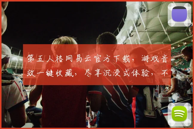 第五人格网易云官方下载，游戏音效一键收藏，尽享沉浸式体验，不容错过，立即下载